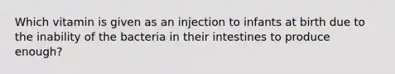 Which vitamin is given as an injection to infants at birth due to the inability of the bacteria in their intestines to produce enough?