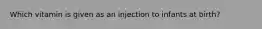 Which vitamin is given as an injection to infants at birth?