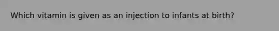 Which vitamin is given as an injection to infants at birth?