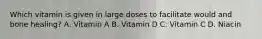 Which vitamin is given in large doses to facilitate would and bone healing? A. Vitamin A B. Vitamin D C. Vitamin C D. Niacin