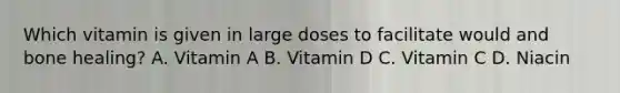 Which vitamin is given in large doses to facilitate would and bone healing? A. Vitamin A B. Vitamin D C. Vitamin C D. Niacin