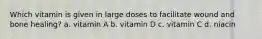 Which vitamin is given in large doses to facilitate wound and bone healing? a. vitamin A b. vitamin D c. vitamin C d. niacin