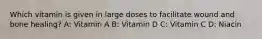 Which vitamin is given in large doses to facilitate wound and bone healing? A: Vitamin A B: Vitamin D C: Vitamin C D: Niacin