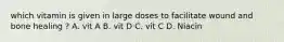 which vitamin is given in large doses to facilitate wound and bone healing ? A. vit A B. vit D C. vit C D. Niacin