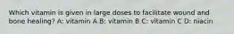 Which vitamin is given in large doses to facilitate wound and bone healing? A: vitamin A B: vitamin B C: vitamin C D: niacin