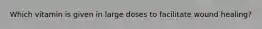 Which vitamin is given in large doses to facilitate wound healing?