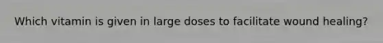 Which vitamin is given in large doses to facilitate wound healing?