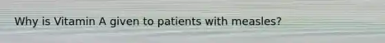 Why is Vitamin A given to patients with measles?