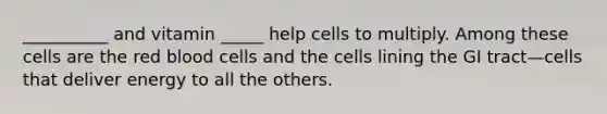 __________ and vitamin _____ help cells to multiply. Among these cells are the red blood cells and the cells lining the GI tract—cells that deliver energy to all the others.