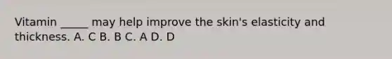 Vitamin _____ may help improve the skin's elasticity and thickness. A. C B. B C. A D. D