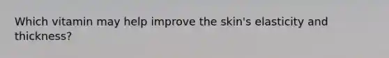 Which vitamin may help improve the skin's elasticity and thickness?