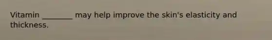 Vitamin ________ may help improve the skin's elasticity and thickness.