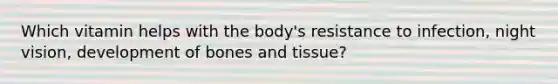 Which vitamin helps with the body's resistance to infection, night vision, development of bones and tissue?