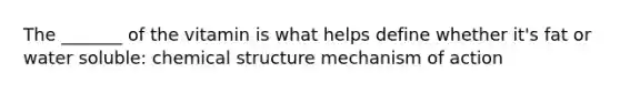 The _______ of the vitamin is what helps define whether it's fat or water soluble: chemical structure mechanism of action