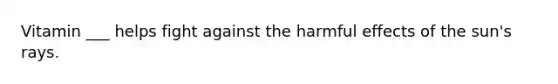 Vitamin ___ helps fight against the harmful effects of the sun's rays.
