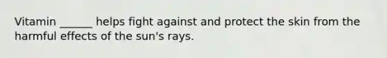 Vitamin ______ helps fight against and protect the skin from the harmful effects of the sun's rays.