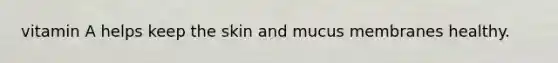 vitamin A helps keep the skin and mucus membranes healthy.
