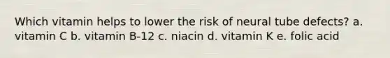 Which vitamin helps to lower the risk of neural tube defects? a. vitamin C b. vitamin B-12 c. niacin d. vitamin K e. folic acid