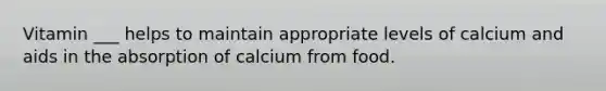 Vitamin ___ helps to maintain appropriate levels of calcium and aids in the absorption of calcium from food.