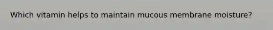 Which vitamin helps to maintain mucous membrane moisture?