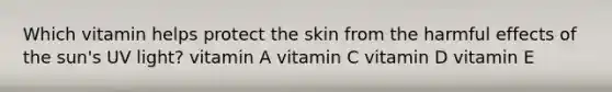 Which vitamin helps protect the skin from the harmful effects of the sun's UV light? vitamin A vitamin C vitamin D vitamin E