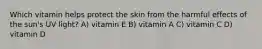 ​Which vitamin helps protect the skin from the harmful effects of the sun's UV light? ​A) vitamin E ​B) vitamin A ​C) vitamin C ​D) vitamin D