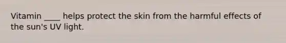 Vitamin ____ helps protect the skin from the harmful effects of the sun's UV light.