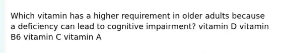 Which vitamin has a higher requirement in older adults because a deficiency can lead to cognitive impairment? vitamin D vitamin B6 vitamin C vitamin A