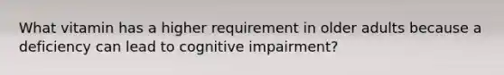 What vitamin has a higher requirement in older adults because a deficiency can lead to cognitive impairment?