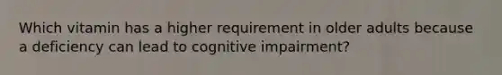 Which vitamin has a higher requirement in older adults because a deficiency can lead to cognitive impairment?