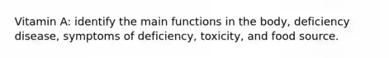 Vitamin A: identify the main functions in the body, deficiency disease, symptoms of deficiency, toxicity, and food source.