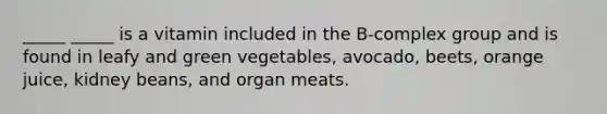 _____ _____ is a vitamin included in the B-complex group and is found in leafy and green vegetables, avocado, beets, orange juice, kidney beans, and organ meats.