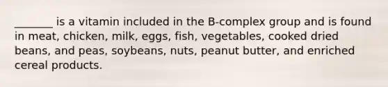 _______ is a vitamin included in the B-complex group and is found in meat, chicken, milk, eggs, fish, vegetables, cooked dried beans, and peas, soybeans, nuts, peanut butter, and enriched cereal products.