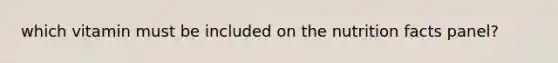 which vitamin must be included on the nutrition facts panel?