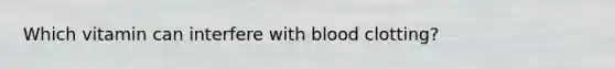 Which vitamin can interfere with blood clotting?