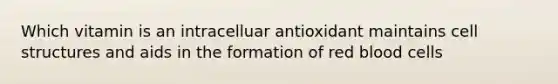 Which vitamin is an intracelluar antioxidant maintains cell structures and aids in the formation of red blood cells