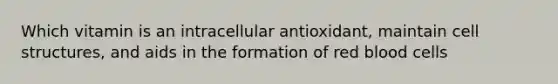 Which vitamin is an intracellular antioxidant, maintain cell structures, and aids in the formation of red blood cells