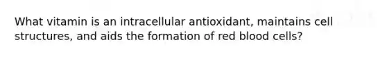 What vitamin is an intracellular antioxidant, maintains cell structures, and aids the formation of red blood cells?