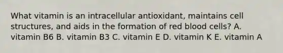 What vitamin is an intracellular antioxidant, maintains cell structures, and aids in the formation of red blood cells? A. vitamin B6 B. vitamin B3 C. vitamin E D. vitamin K E. vitamin A