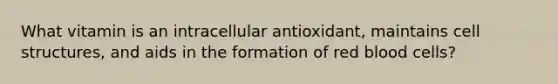 What vitamin is an intracellular antioxidant, maintains cell structures, and aids in the formation of red blood cells?