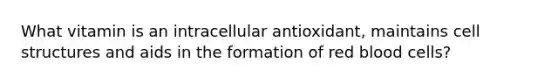 What vitamin is an intracellular antioxidant, maintains cell structures and aids in the formation of red blood cells?