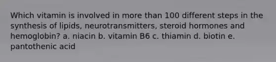 Which vitamin is involved in more than 100 different steps in the synthesis of lipids, neurotransmitters, steroid hormones and hemoglobin? a. niacin b. vitamin B6 c. thiamin d. biotin e. pantothenic acid