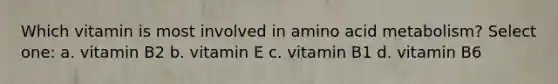 Which vitamin is most involved in amino acid metabolism? Select one: a. vitamin B2 b. vitamin E c. vitamin B1 d. vitamin B6