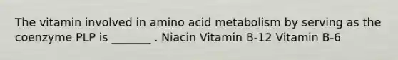 The vitamin involved in amino acid metabolism by serving as the coenzyme PLP is _______ . Niacin Vitamin B-12 Vitamin B-6