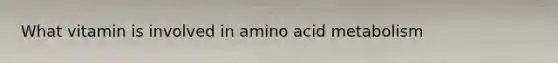 What vitamin is involved in amino acid metabolism