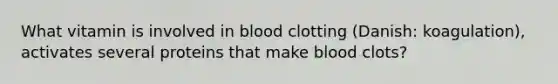 What vitamin is involved in blood clotting (Danish: koagulation), activates several proteins that make blood clots?