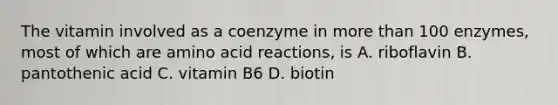 The vitamin involved as a coenzyme in more than 100 enzymes, most of which are amino acid reactions, is A. riboflavin B. pantothenic acid C. vitamin B6 D. biotin