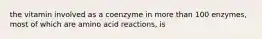 the vitamin involved as a coenzyme in more than 100 enzymes, most of which are amino acid reactions, is