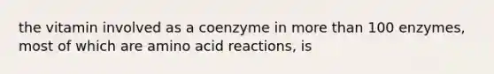 the vitamin involved as a coenzyme in more than 100 enzymes, most of which are amino acid reactions, is