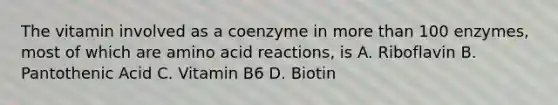 The vitamin involved as a coenzyme in more than 100 enzymes, most of which are amino acid reactions, is A. Riboflavin B. Pantothenic Acid C. Vitamin B6 D. Biotin